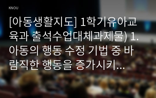 [아동생활지도] 1학기유아교육과 출석수업대체과제물) 1.아동의 행동 수정 기법 중 바람직한 행동을 증가시키는 기법과 바람직하지 않은 행동을 감소시키는 기법에 대해 비교‧분석하시오. 2.고립, 무시, 배척 등에 해당하는 유아를 2명 선정하여 부적응 행동을 2가지(가상적으로) 판별하고, 이들의 행동양상 및 지도계획안을 제출하시오