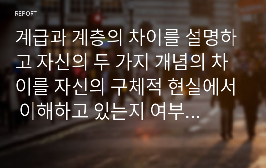 계급과 계층의 차이를 설명하고 자신의 두 가지 개념의 차이를 자신의 구체적 현실에서 이해하고 있는지 여부를 서술하시오