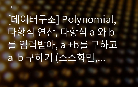 [데이터구조] Polynomial, 다항식 연산, 다항식 a 와 b를 입력받아, a +b를 구하고 a  b 구하기 (소스화면, 코드 및 주석, 풀이)