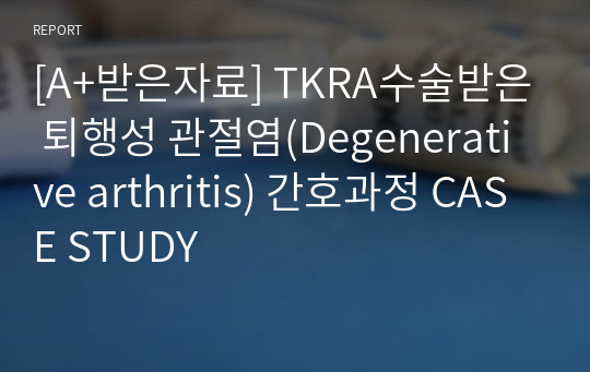 [A+받은자료] TKRA수술받은 퇴행성 관절염(Degenerative arthritis) 간호과정 CASE STUDY