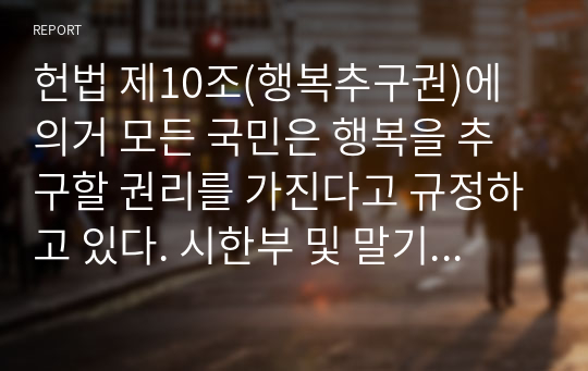 헌법 제10조(행복추구권)에 의거 모든 국민은 행복을 추구할 권리를 가진다고 규정하고 있다. 시한부 및 말기 암 환자에게 존엄사를 법률적으로 허용하는 것에 대한 여러분의 찬반과 그 이유 외 4건