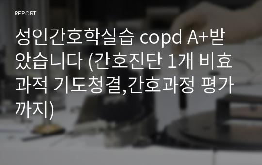 성인간호학실습 copd A+받았습니다 (간호진단 1개 비효과적 기도청결,간호과정 평가까지)