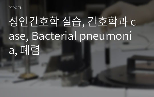 성인간호학 실습, 간호학과 case, Bacterial pneumonia, 폐렴