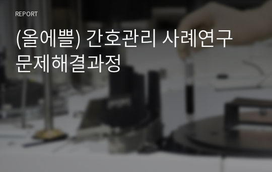 (올에쁠) 간호관리 사례연구 문제해결과정