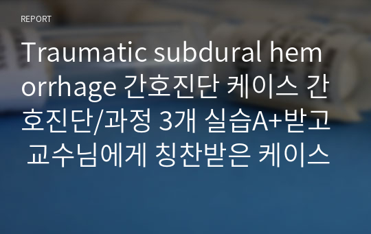 Traumatic subdural hemorrhage 간호진단 케이스 간호진단/과정 3개 실습A+받고 교수님에게 칭찬받은 케이스입니다.