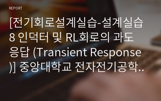 [전기회로설계실습-설계실습 8 인덕터 및 RL회로의 과도응답 (Transient Response)] 중앙대학교 전자전기공학부 2-2 A+ 예비보고서