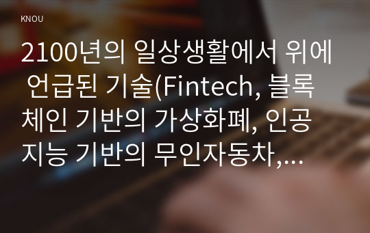 2100년의 일상생활에서 위에 언급된 기술(Fintech, 블록체인 기반의 가상화폐, 인공지능 기반의 무인자동차, 인공지능 기반의 의료진료 시스템, 로봇, MEMS 기반의 수질 오염 측정 기술 등)중에서 하나의 기술을 선택