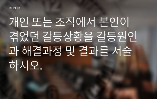 개인 또는 조직에서 본인이 겪었던 갈등상황을 갈등원인과 해결과정 및 결과를 서술하시오.