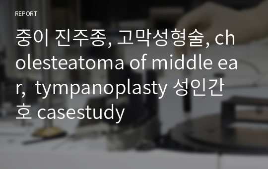 중이 진주종, 고막성형술, cholesteatoma of middle ear,  tympanoplasty 성인간호 casestudy