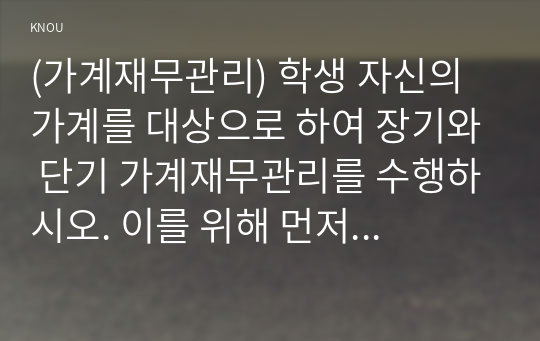 (가계재무관리) 학생 자신의 가계를 대상으로 하여 장기와 단기 가계재무관리를 수행하시오. 이를 위해 먼저 교재 7장