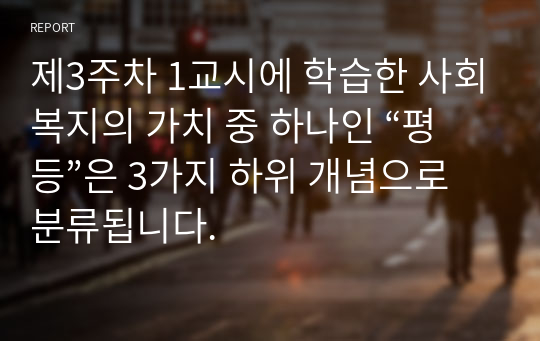 제3주차 1교시에 학습한 사회복지의 가치 중 하나인 “평등”은 3가지 하위 개념으로 분류됩니다.