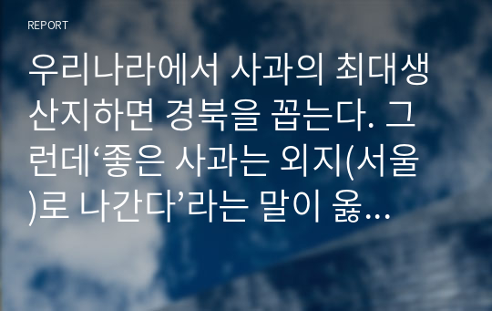 우리나라에서 사과의 최대생산지하면 경북을 꼽는다. 그런데‘좋은 사과는 외지(서울)로 나간다’라는 말이 옳은가 그른가