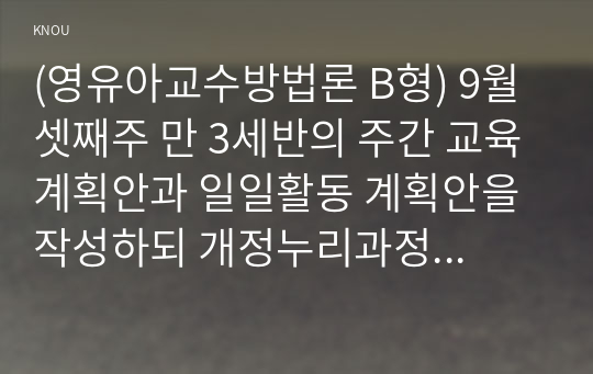 (영유아교수방법론 B형) 9월 셋째주 만 3세반의 주간 교육계획안과 일일활동 계획안을 작성하되 개정누리과정요소, 주제, 활동의 연계성등을 고려