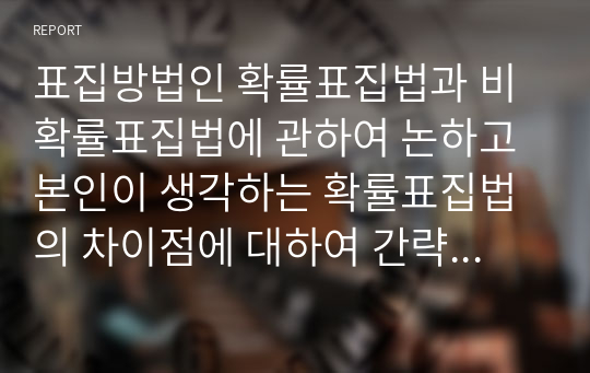 표집방법인 확률표집법과 비확률표집법에 관하여 논하고 본인이 생각하는 확률표집법의 차이점에 대하여 간략하게 비교하여 서술해 보시오