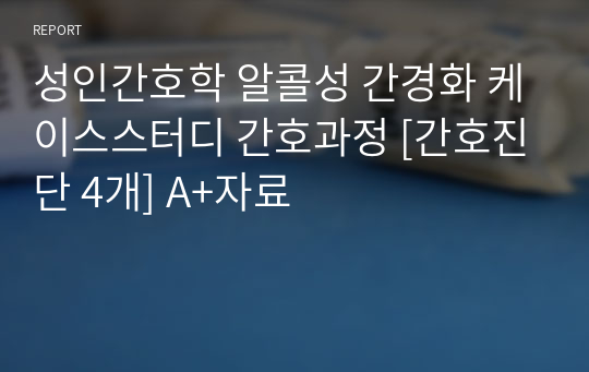 성인간호학 알콜성 간경화 케이스스터디 간호과정 [간호진단 4개] A+자료