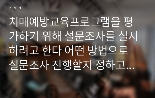 치매예방교육프로그램을 평가하기 위해 설문조사를 실시하려고 한다 어떤 방법으로 설문조사 진행할지 정하고 그 과정을 서술하시오.