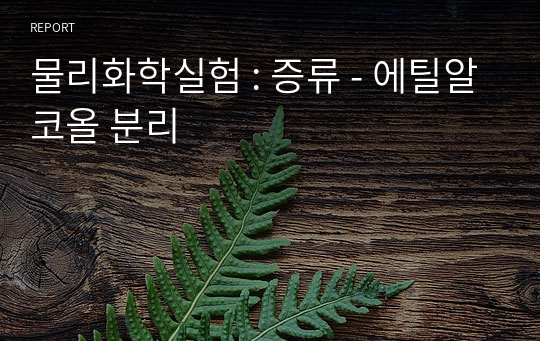 물리화학실험 : 증류 - 에틸알코올 분리