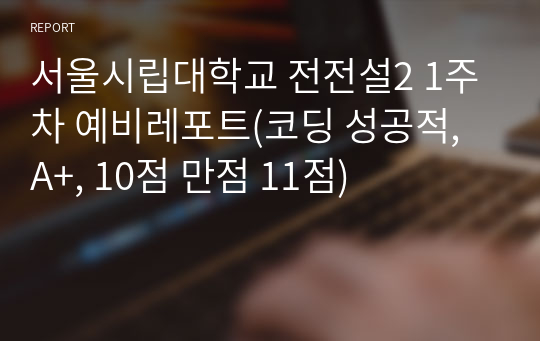 서울시립대학교 전전설2 1주차 예비레포트(코딩 성공적, A+, 10점 만점 11점)