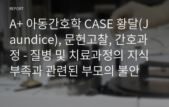 A+ 아동간호학 CASE 황달(Jaundice), 문헌고찰, 간호과정 - 질병 및 치료과정의 지식부족과 관련된 부모의 불안