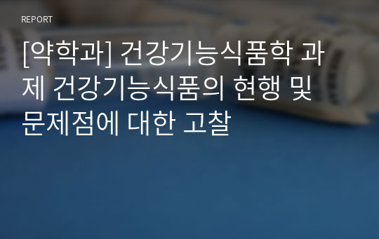 [약학과] 건강기능식품학 과제 건강기능식품의 현행 및 문제점에 대한 고찰