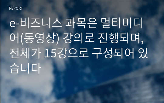 e-비즈니스 과목은 멀티미디어(동영상) 강의로 진행되며, 전체가 15강으로 구성되어 있습니다