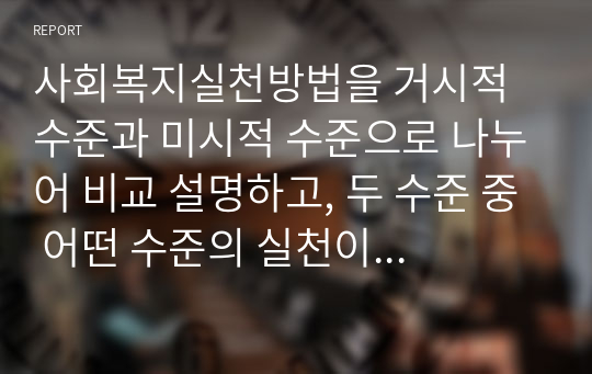 사회복지실천방법을 거시적 수준과 미시적 수준으로 나누어 비교 설명하고, 두 수준 중 어떤 수준의 실천이 더 중요하다고 생각하는지 자신의 의견