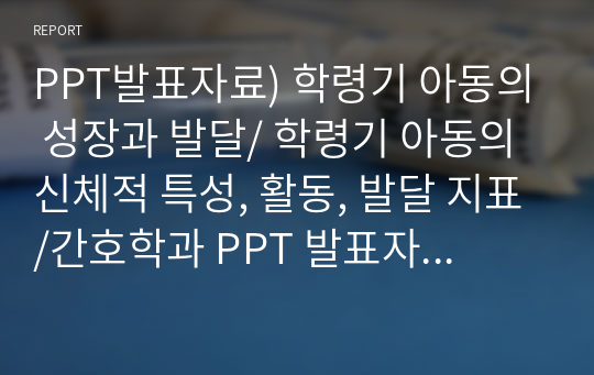 PPT발표자료) 학령기 아동의 성장과 발달/ 학령기 아동의 신체적 특성, 활동, 발달 지표/간호학과 PPT 발표자료/그냥그대로발표가능