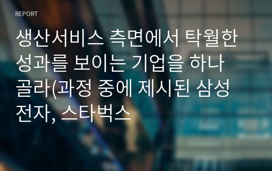 생산서비스 측면에서 탁월한 성과를 보이는 기업을 하나 골라(과정 중에 제시된 삼성전자, 스타벅스