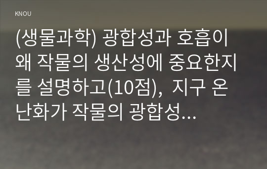 (생물과학) 광합성과 호흡이 왜 작물의 생산성에 중요한지를 설명하고(10점),  지구 온난화가 작물의 광합성과 호흡에