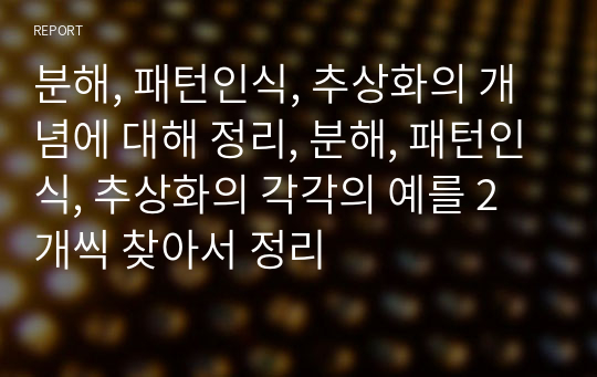 분해, 패턴인식, 추상화의 개념에 대해 정리, 분해, 패턴인식, 추상화의 각각의 예를 2개씩 찾아서 정리