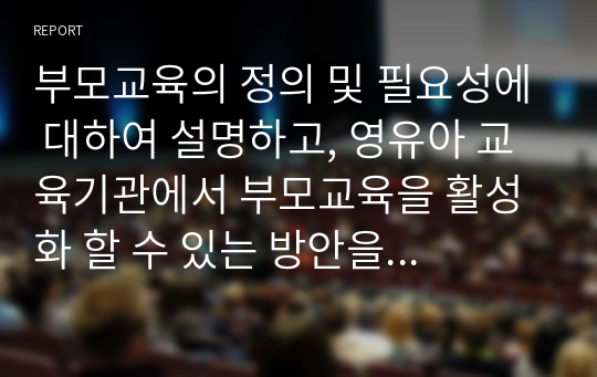 부모교육의 정의 및 필요성에 대하여 설명하고, 영유아 교육기관에서 부모교육을 활성화 할 수 있는 방안을 모색하여 논하시오.