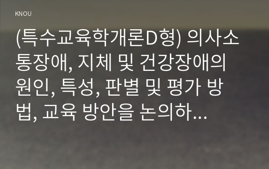 (특수교육학개론D형) 의사소통장애, 지체 및 건강장애의 원인, 특성, 판별 및 평가 방법, 교육 방안을 논의하시오