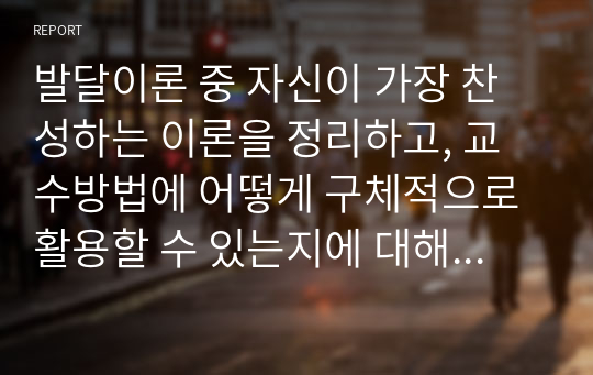 발달이론 중 자신이 가장 찬성하는 이론을 정리하고, 교수방법에 어떻게 구체적으로 활용할 수 있는지에 대해 제시