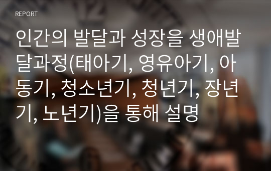 인간의 발달과 성장을 생애발달과정(태아기, 영유아기, 아동기, 청소년기, 청년기, 장년기, 노년기)을 통해 설명