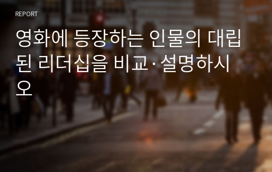 영화에 등장하는 인물의 대립된 리더십을 비교·설명하시오