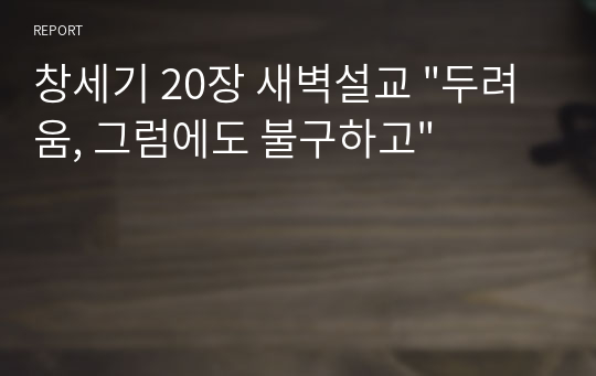 창세기 20장 새벽설교 &quot;두려움, 그럼에도 불구하고&quot;