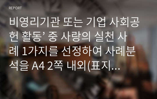 비영리기관 또는 기업 사회공헌 활동’ 중 사랑의 실천 사례 1가지를 선정하여 사례분석을 A4 2쪽 내외(표지 미포함)로 작성