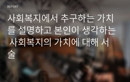 사회복지에서 추구하는 가치를 설명하고 본인이 생각하는 사회복지의 가치에 대해 서술