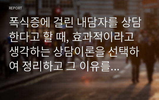 폭식증에 걸린 내담자를 상담한다고 할 때, 효과적이라고 생각하는 상담이론을 선택하여 정리하고 그 이유를 논하시오