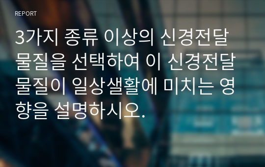 3가지 종류 이상의 신경전달물질을 선택하여 이 신경전달물질이 일상샐활에 미치는 영향을 설명하시오.