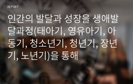 인간의 발달과 성장을 생애발달과정(태아기, 영유아기, 아동기, 청소년기, 청년기, 장년기, 노년기)을 통해