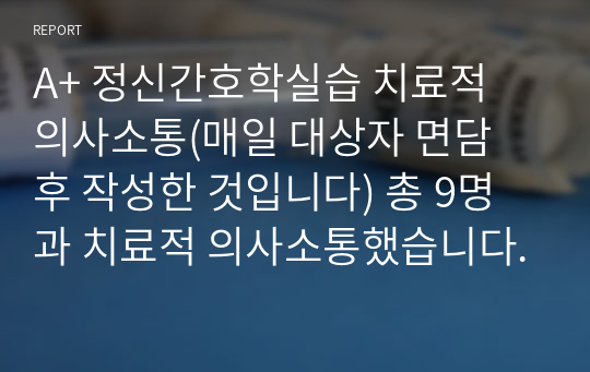 A+ 정신간호학실습 치료적 의사소통(매일 대상자 면담 후 작성한 것입니다) 총 9명과 치료적 의사소통했습니다.