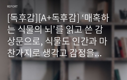 [독후감][A+독후감] ‘매혹하는 식물의 뇌’를 읽고 쓴 감상문으로, 식물도 인간과 마찬가지로 생각고 감정을 느낀다는 사실을 이 글을 통해 알 수 있을 것입니다.