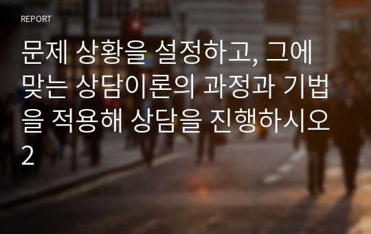 문제 상황을 설정하고, 그에 맞는 상담이론의 과정과 기법을 적용해 상담을 진행하시오2