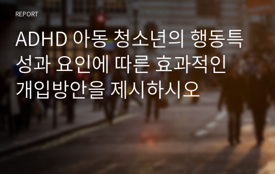 ADHD 아동 청소년의 행동특성과 요인에 따른 효과적인 개입방안을 제시하시오