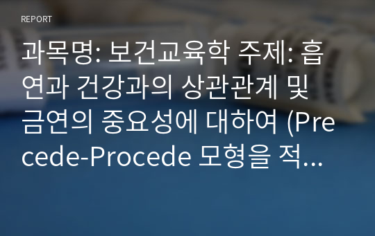 과목명: 보건교육학 주제: 흡연과 건강과의 상관관계 및 금연의 중요성에 대하여 (Precede-Procede 모형을 적용하여 쓰세요)