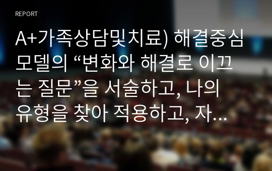 A+가족상담및치료) 해결중심모델의 “변화와 해결로 이끄는 질문”을 서술하고, 나의 유형을 찾아 적용하고, 자기 생각을 쓰시오.(A+)