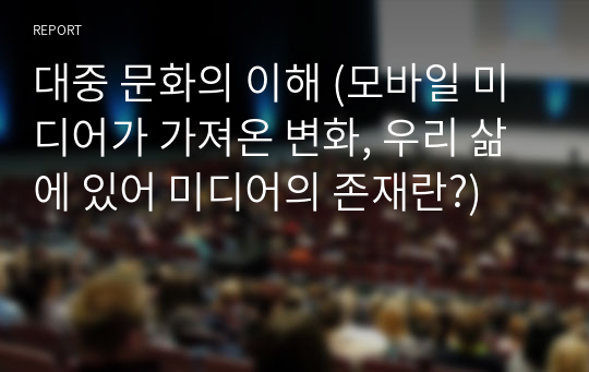 대중 문화의 이해 (모바일 미디어가 가져온 변화, 우리 삶에 있어 미디어의 존재란?)