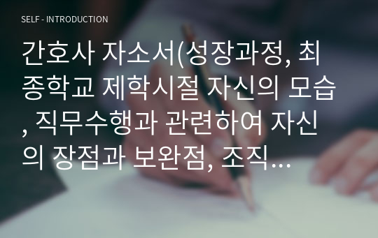 간호사 자소서(성장과정, 최종학교 제학시절 자신의 모습, 직무수행과 관련하여 자신의 장점과 보완점, 조직생활에서 가장 중요하다고 생각하는 덕목, 지원동기 및 입사 후 포부)