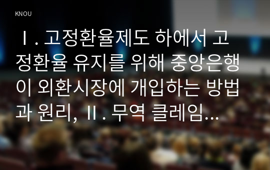 Ⅰ. 고정환율제도 하에서 고정환율 유지를 위해 중앙은행이 외환시장에 개입하는 방법과 원리, Ⅱ. 무역 클레임을 해결하는 방법,  Ⅲ. 글로벌 표준화 전략과 현지화 전략, Ⅳ. ‘WTO의 기본원칙’과 기본원칙에 대한 ‘예외규정’을 간단히 서술하시오.